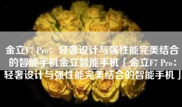 金立F7 Pro：轻奢设计与强性能完美结合的智能手机金立智能手机「金立F7 Pro：轻奢设计与强性能完美结合的智能手机」