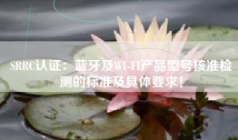 SRRC认证：蓝牙及WI-FI产品型号核准检测的标准及具体要求！