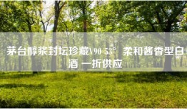 茅台醇浆封坛珍藏V90 53°柔和酱香型白酒 一折供应