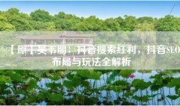 【原】吴韦朋：抖音搜索红利，抖音SEO布局与玩法全解析