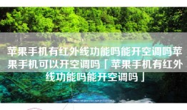 苹果手机有红外线功能吗能开空调吗苹果手机可以开空调吗「苹果手机有红外线功能吗能开空调吗」