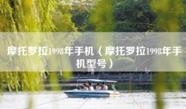 摩托罗拉1998年手机（摩托罗拉1998年手机型号）