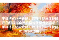手机格式化全攻略：提升性能与保护隐私的终极指南手机格式化是什么意思「手机格式化全攻略：提升性能与保护隐私的终极指南」