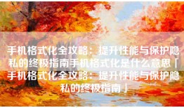 手机格式化全攻略：提升性能与保护隐私的终极指南手机格式化是什么意思「手机格式化全攻略：提升性能与保护隐私的终极指南」