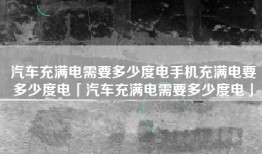 汽车充满电需要多少度电手机充满电要多少度电「汽车充满电需要多少度电」