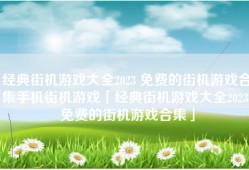 经典街机游戏大全2023 免费的街机游戏合集手机街机游戏「经典街机游戏大全2023 免费的街机游戏合集」