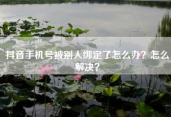 抖音手机号被别人绑定了怎么办？怎么解决？