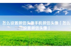 怎么设置微信头像手机微信头像「怎么设置微信头像」