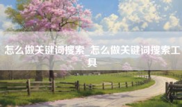 怎么做关键词搜索_怎么做关键词搜索工具