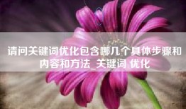 请问关键词优化包含哪几个具体步骤和内容和方法_关键词 优化