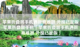 苹果折叠屏手机遇折痕难题 外观已定版苹果折叠屏手机「苹果折叠屏手机遇折痕难题 外观已定版」