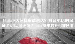 抖音小店怎样申请退店？抖音小店的保证金可以退还吗？ 2024技术攻略!(超好用)