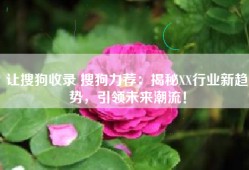 让搜狗收录 搜狗力荐：揭秘XX行业新趋势，引领未来潮流！