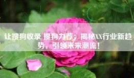 让搜狗收录 搜狗力荐：揭秘XX行业新趋势，引领未来潮流！