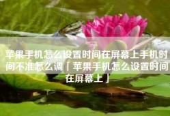苹果手机怎么设置时间在屏幕上手机时间不准怎么调「苹果手机怎么设置时间在屏幕上」