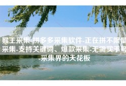 猴王采集-拼多多采集软件-正在拼不限量采集-支持关键词、爆款采集-无需买手号-采集界的天花板