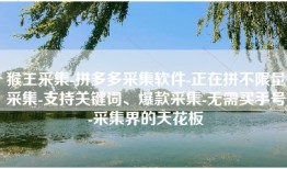猴王采集-拼多多采集软件-正在拼不限量采集-支持关键词、爆款采集-无需买手号-采集界的天花板