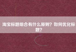 淘宝标题组合有什么原则？如何优化标题？