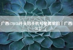 广西178178开头的手机号是哪里的「广西178」