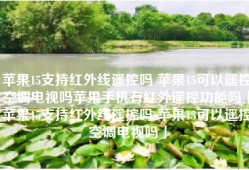 苹果15支持红外线遥控吗 苹果15可以遥控空调电视吗苹果手机有红外遥控功能吗「苹果15支持红外线遥控吗 苹果15可以遥控空调电视吗」