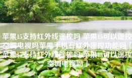 苹果15支持红外线遥控吗 苹果15可以遥控空调电视吗苹果手机有红外遥控功能吗「苹果15支持红外线遥控吗 苹果15可以遥控空调电视吗」