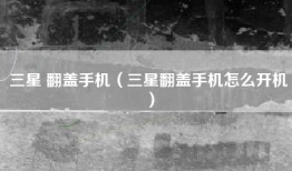 三星 翻盖手机（三星翻盖手机怎么开机）