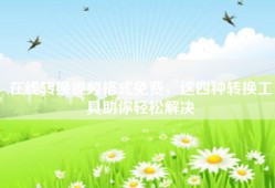 在线转换视频格式免费，这四种转换工具助你轻松解决