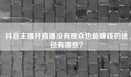 抖音主播开直播没有观众也能赚钱的途径有哪些？