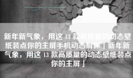 新年新气象，用这 13 款高质量的动态壁纸装点你的主屏手机动态屏保「新年新气象，用这 13 款高质量的动态壁纸装点你的主屏」
