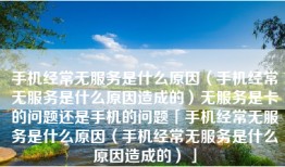 手机经常无服务是什么原因（手机经常无服务是什么原因造成的）无服务是卡的问题还是手机的问题「手机经常无服务是什么原因（手机经常无服务是什么原因造成的）」
