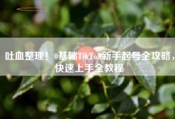 吐血整理！0基础TikTok新手起号全攻略，快速上手全教程