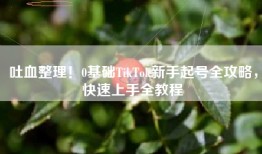 吐血整理！0基础TikTok新手起号全攻略，快速上手全教程