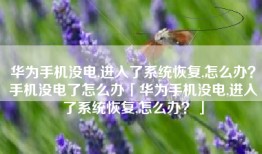 华为手机没电,进入了系统恢复,怎么办？手机没电了怎么办「华为手机没电,进入了系统恢复,怎么办？」