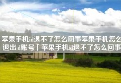 苹果手机id退不了怎么回事苹果手机怎么退出id账号「苹果手机id退不了怎么回事」
