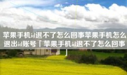 苹果手机id退不了怎么回事苹果手机怎么退出id账号「苹果手机id退不了怎么回事」