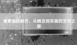 像素游戏制作，从概念到实现的艺术之旅