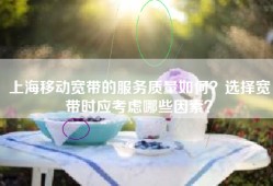 上海移动宽带的服务质量如何？选择宽带时应考虑哪些因素？