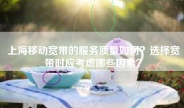 上海移动宽带的服务质量如何？选择宽带时应考虑哪些因素？