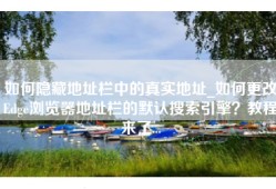 如何隐藏地址栏中的真实地址_如何更改Edge浏览器地址栏的默认搜索引擎？教程来了...