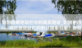 如何隐藏地址栏中的真实地址_如何更改Edge浏览器地址栏的默认搜索引擎？教程来了...