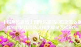 【国际站建站】国际站建站h5页面怎么制作？h5制作网站流程步骤是怎样的？