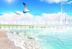 美股三连涨道指涨逾480点 特斯拉跌超17%美股手机新浪网「美股三连涨道指涨逾480点 特斯拉跌超17%」