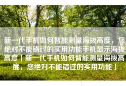 新一代手机如何智能测量海拔高度，您绝对不能错过的实用功能手机显示海拔高度「新一代手机如何智能测量海拔高度，您绝对不能错过的实用功能」