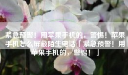 紧急预警！用苹果手机的，警惕！苹果手机怎么屏蔽陌生电话「紧急预警！用苹果手机的，警惕！」