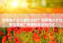百度推广怎么做比较好？利用媒介合作做百度推广有哪些渠道和方式