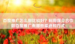 百度推广怎么做比较好？利用媒介合作做百度推广有哪些渠道和方式
