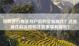 如何进行期货开户后的交易操作？这些操作的流程和注意事项有哪些？