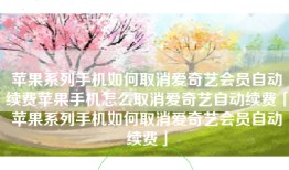 苹果系列手机如何取消爱奇艺会员自动续费苹果手机怎么取消爱奇艺自动续费「苹果系列手机如何取消爱奇艺会员自动续费」