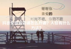抖音全球购店铺怎么开通？入驻有什么方法？