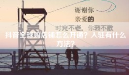 抖音全球购店铺怎么开通？入驻有什么方法？